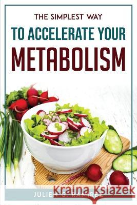 The Simplest Way to Accelerate Your Metabolism Julien G Ramirez 9781804771716 Julien G. Ramirez