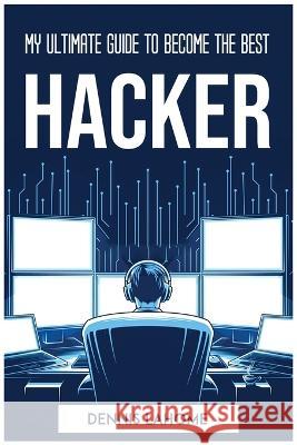 My Ultimate Guide to Become the Best Hacker Dennis Lahome   9781804772720 Dennis Lahome