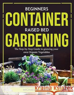Beginners Container Raised Bed Gardening: The Step-by-Step Guide to growing your own Organic Vegetables Michael E Carter   9781804773567 Michael E. Carter