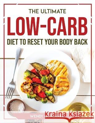 The Ultimate Low-Carb Diet to Reset Your Body Back Wendy Gutierrez   9781804773574 Wendy Gutierrez