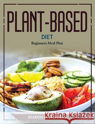 Plant-Based Diet: Beginners Meal Plan Sharon K Stephens   9781804773604 Sharon K. Stephens