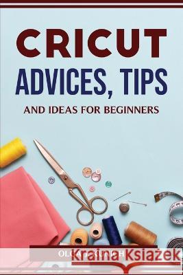 Cricut Advices, Tips and Ideas for Beginners Olga J Kunich 9781804774434 Olga J. Kunich