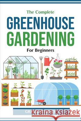 The Complete Greenhouse Gardening For Beginners Gracie B Nelly 9781804774571 Gracie B. Nelly