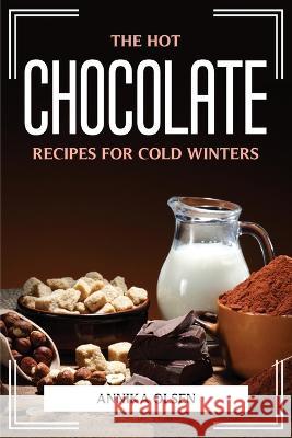 The Hot Chocolate Recipes for Cold Winters Annika Olsen 9781804775776