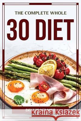 The Complete Whole 30 Diet Dennis Helmet 9781804776940 Dennis Helmet