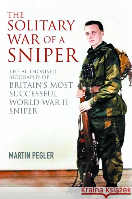 The Solitary War of a Sniper: The Authorised Biography of Britain's Most Successful World War II Sniper Martin Pegler 9781805001195 Greenhill Books