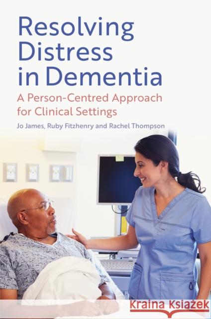 Resolving Distress in Dementia: A Person-Centred Approach for Clinical Settings Jo James Ruby Fitzhenry Rachel Thompson 9781805010234