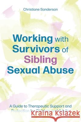 Working with Survivors of Sibling Sexual Abuse: A Guide to Therapeutic Support and Protection for Children and Adults Christiane Sanderson 9781805011262