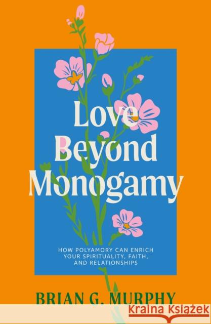 Love Beyond Monogamy: How Polyamory Can Enrich Your Spirituality, Faith, and Relationships Brian G. Murphy 9781805013631