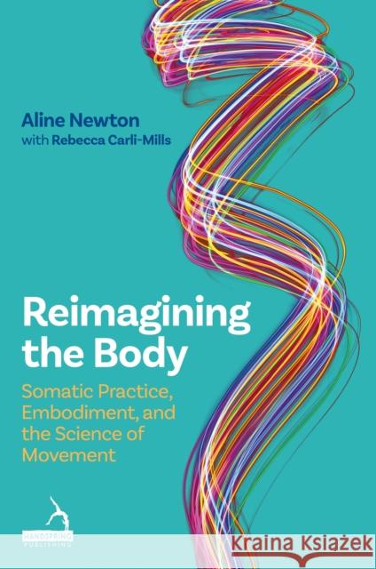 Reimagining the Body: Somatic Practice, Embodiment, and the Science of Movement Rebecca Carli-Mills 9781805013761 Jessica Kingsley Publishers