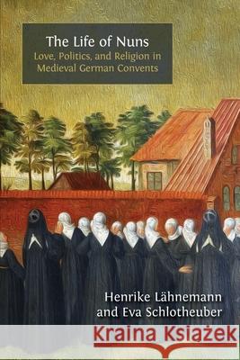 The Life of Nuns: Love, Politics, and Religion in Medieval German Convents Henrike L?hnemann Eva Schlotheuber 9781805112662 Open Book Publishers