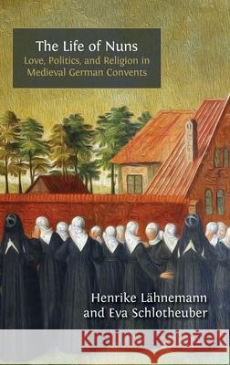 The Life of Nuns: Love, Politics, and Religion in Medieval German Convents Henrike L?hnemann Eva Schlotheuber 9781805112679 Open Book Publishers