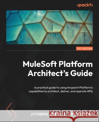 MuleSoft Platform Architect's Guide: A practical guide to using Anypoint Platform's capabilities to architect, deliver, and operate APIs Jitendra Bafna Jim Andrews 9781805126188 Packt Publishing