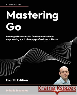 Mastering Go - Fourth Edition: Leverage Go's expertise for advanced utilities, empowering you to develop professional software Mihalis Tsoukalos 9781805127147 Packt Publishing