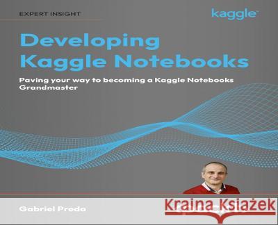 Developing Kaggle Notebooks: Pave your way to becoming a Kaggle Notebooks Grandmaster Gabriel Preda 9781805128519 Packt Publishing