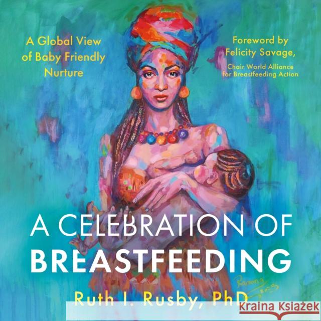 A Celebration of Breastfeeding: A Global View of Baby Friendly Nurture PhD, Ruth I. Rusby 9781805140177 Troubador Publishing