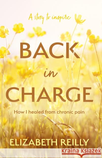 Back In Charge: How I Healed from Chronic Pain Elizabeth Reilly 9781805143567 Troubador Publishing