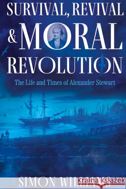 Survival, Revival and Moral Revolution: The Life and Times of Alexander Stewart Simon Williams 9781805143604 Troubador Publishing