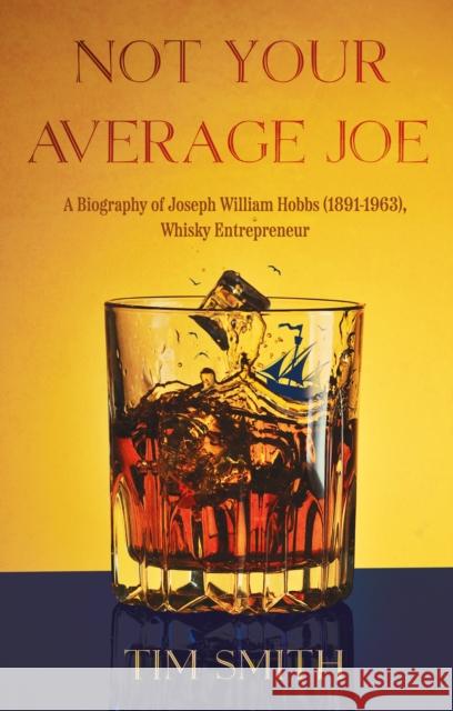 Not Your Average Joe: A Biography of Joseph William Hobbs (1891–1963), Whisky Entrepreneur Tim Smith 9781805144250 Troubador Publishing