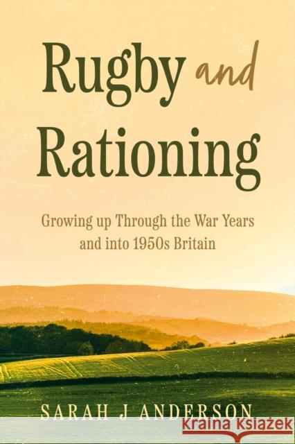 Rugby and Rationing: Growing up Through the War Years and into 1950s Britain Sarah J Anderson 9781805145349