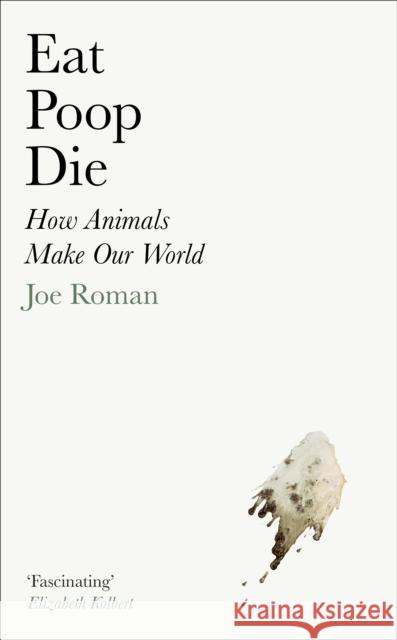 Eat, Poop, Die: How Animals Make Our World Joe Roman 9781805221692