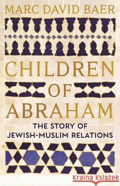 Children of Abraham: The Story of Jewish-Muslim Relations Marc David Baer 9781805223610