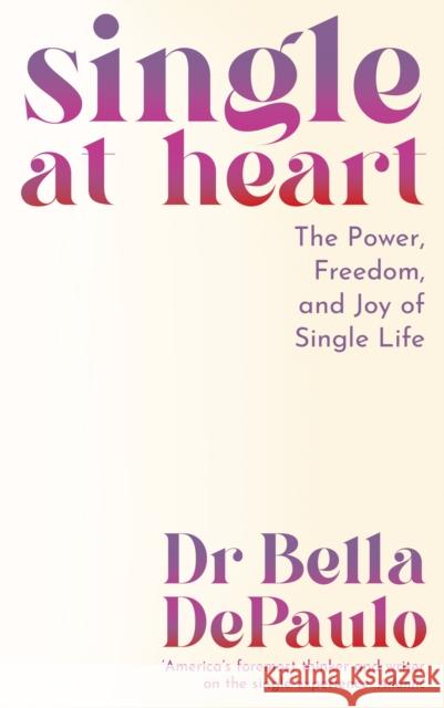 Single at Heart: The Power, Freedom and Joy of Single Life Dr Bella DePaulo 9781805223986