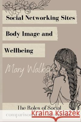 Social Networking Sites, Body Image and Wellbeing: The Roles of Social Mary Walker 9781805240853 Rachnayt2
