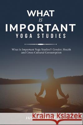 What is Important Yoga Studies?: Gender, Health and Cross-Cultural Consumption Judith Mintz 9781805242192