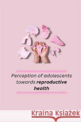 Perception of adolescents towards reproductive health Kaur Rupinder   9781805247296