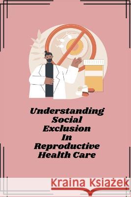 Understanding social exclusion in reproductive health care Bage Bikash   9781805247449