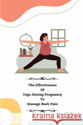 The Effectiveness of Yoga during Pregnancy To Manage Back Pain Porwal Rinku W   9781805247890 Independent Author
