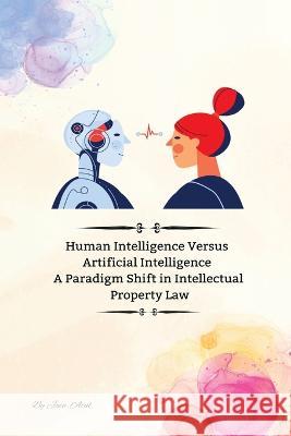 Human Intelligence Versus Artificial Intelligence A Paradigm Shift in Intellectual Property Law Jain Atul 9781805249818 Independent Author