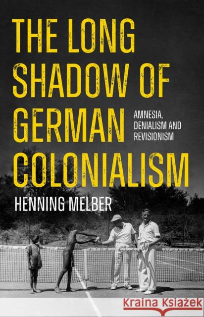 The Long Shadow of German Colonialism: Amnesia, Denialism and Revisionism Henning Melber 9781805260455