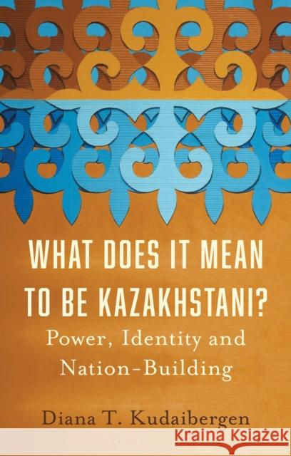 What Does It Mean to Be Kazakhstani?: Power, Identity and Nation-Building Diana T. Kudaibergen 9781805260585 C Hurst & Co Publishers Ltd