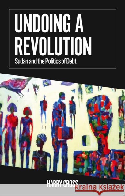 Undoing a Revolution: Sudan and the Politics of Debt Harry Cross 9781805263050 C Hurst & Co Publishers Ltd