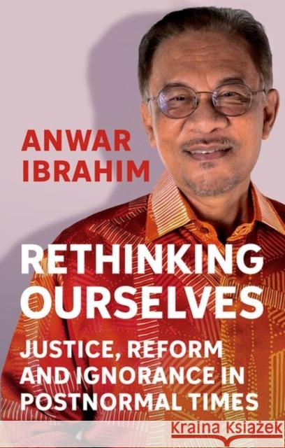 Rethinking Ourselves: Justice, Reform and Ignorance in Postnormal Times Anwar Ibrahim 9781805264194