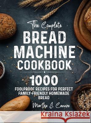 The Complete Bread Machine Cookbook: 1000 Foolproof Recipes for Perfect Family-Friendly Homemade Bread Martha J. Cannon 9781805380030 James Bass