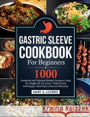 Gastric Sleeve Cookbook For Beginners: 1000 Foolproof and Delicious Bariatric Recipes to Keep the Weight Off For Good With 8-Week Post-Surgery Meal Pl Mary A. Lucero 9781805380122 James Bass