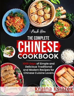 The Complete Chinese Cookbook: 1000 Days of Simple and Delicious Traditional and Modern Recipes for Chinese Cuisine Lovers Park Hou 9781805380368 George Simmons
