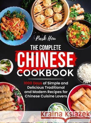 The Complete Chinese Cookbook: 1000 Days of Simple and Delicious Traditional and Modern Recipes for Chinese Cuisine Lovers Park Hou 9781805380375 George Simmons