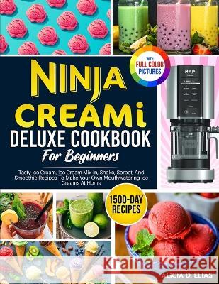 Ninja CREAMI Deluxe Cookbook For Beginners: 1500-Day Tasty Ice Cream, Ice Cream Mix-In, Shake, Sorbet, And Smoothie Recipes To Make Your Own Mouthwatering Ice Creams At Home Alicia D Elias   9781805381389 Roland Holler