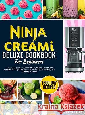 Ninja CREAMI Deluxe Cookbook For Beginners: 1500-Day Tasty Ice Cream, Ice Cream Mix-In, Shake, Sorbet, And Smoothie Recipes To Make Your Own Mouthwatering Ice Creams At Home Alicia D Elias   9781805381396 Roland Holler