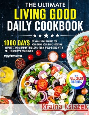 The Ultimate Living Good Daily Cookbook: 1000 Days of Wholesome Recipes for Nourishing Your Body, Boosting Vitality, and Supporting Long-Term Well-bei Amy G. Mattison 9781805384472 Frankie Walker