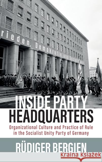 Inside Party Headquarters: Organizational Culture and Practice of Rule in the Socialist Unity Party of Germany Rudiger Bergien 9781805390480