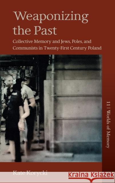Weaponizing the Past: Collective Memory and Jews, Poles, and Communists in Twenty-First Century Poland Kate Korycki 9781805390503 Berghahn Books