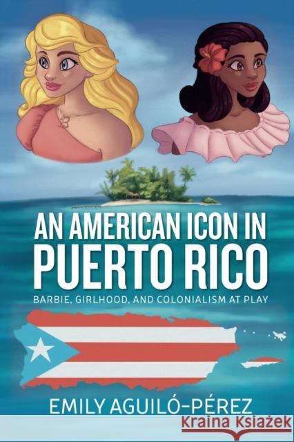 An American Icon in Puerto Rico: Barbie, Girlhood, and Colonialism at Play Emily R. Aguilo-Perez   9781805391111 Berghahn Books