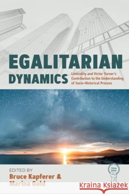 Egalitarian Dynamics: Liminality and Victor Turner's Contribution to the Understanding of Socio-Historical Process Bruce Kapferer Marina Gold 9781805395881 Berghahn Books
