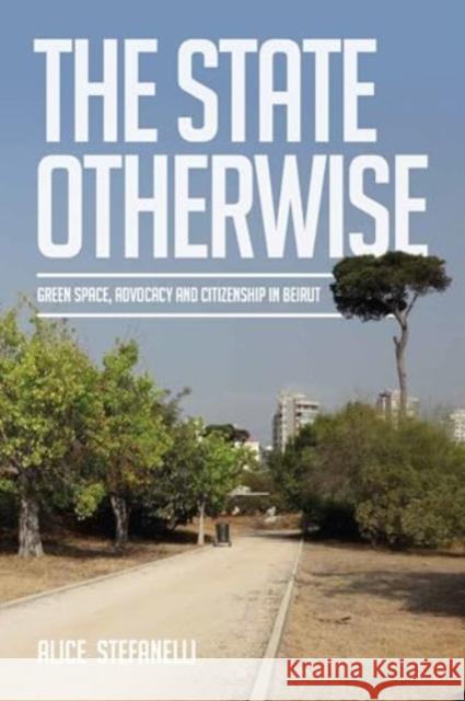 The State Otherwise: Green Space, Advocacy and Citizenship in Beirut Alice Stefanelli 9781805396260 Berghahn Books