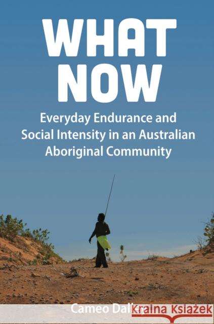 What Now: Everyday Endurance and Social Intensity in an Australian Aboriginal Community Cameo Dalley 9781805397175